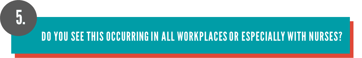 Do you see this occurring in all workplaces or especially with nurses?