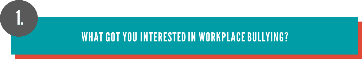 What got you interested in workplace bullying? What got you interested in workplace bullying?